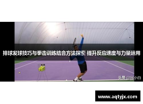 排球发球技巧与拳击训练结合方法探索 提升反应速度与力量运用