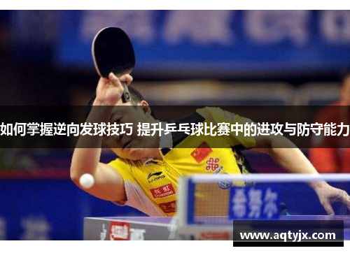 如何掌握逆向发球技巧 提升乒乓球比赛中的进攻与防守能力