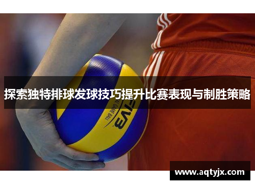 探索独特排球发球技巧提升比赛表现与制胜策略