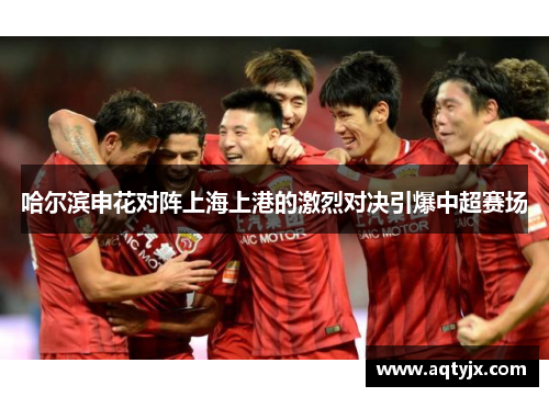 哈尔滨申花对阵上海上港的激烈对决引爆中超赛场
