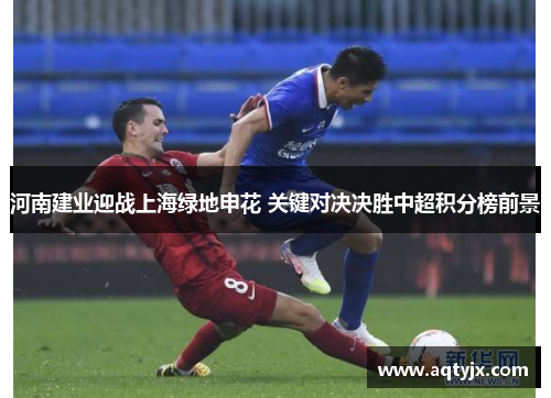 河南建业迎战上海绿地申花 关键对决决胜中超积分榜前景