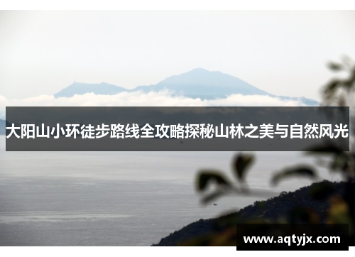 大阳山小环徒步路线全攻略探秘山林之美与自然风光