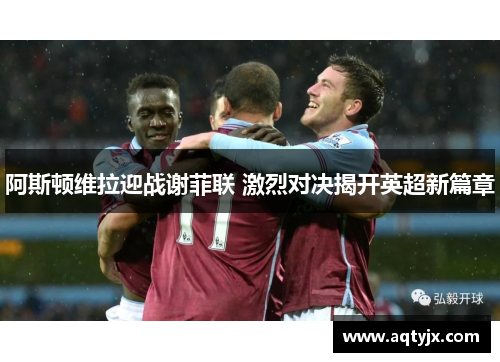 阿斯顿维拉迎战谢菲联 激烈对决揭开英超新篇章