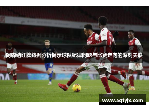 阿森纳红牌数据分析揭示球队纪律问题与比赛走向的深刻关联